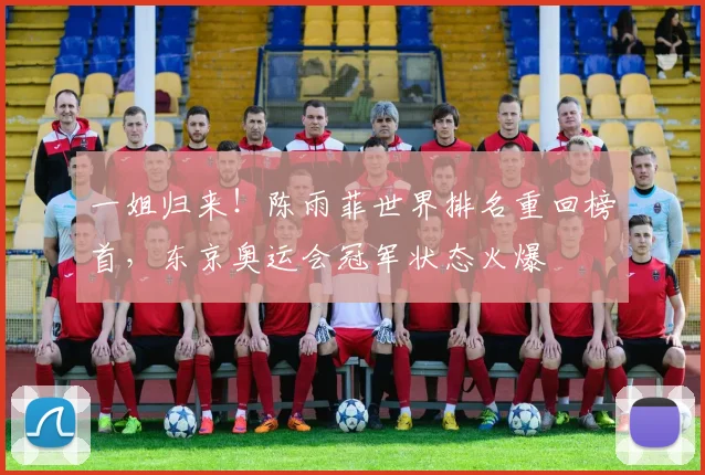 一姐归来!陈雨菲世界排名重回榜首,东京奥运会冠军状态火爆