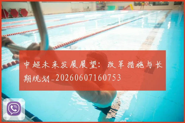 中超未来发展展望：改革措施与长期规划_20260607160753