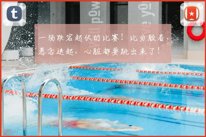 一场跌宕起伏的比赛!比分胶着,悬念迭起,心脏都要跳出来了!