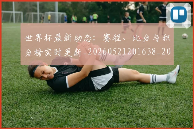 世界杯最新动态:赛程、比分与积分榜实时更新_20260521201638_20260607160411