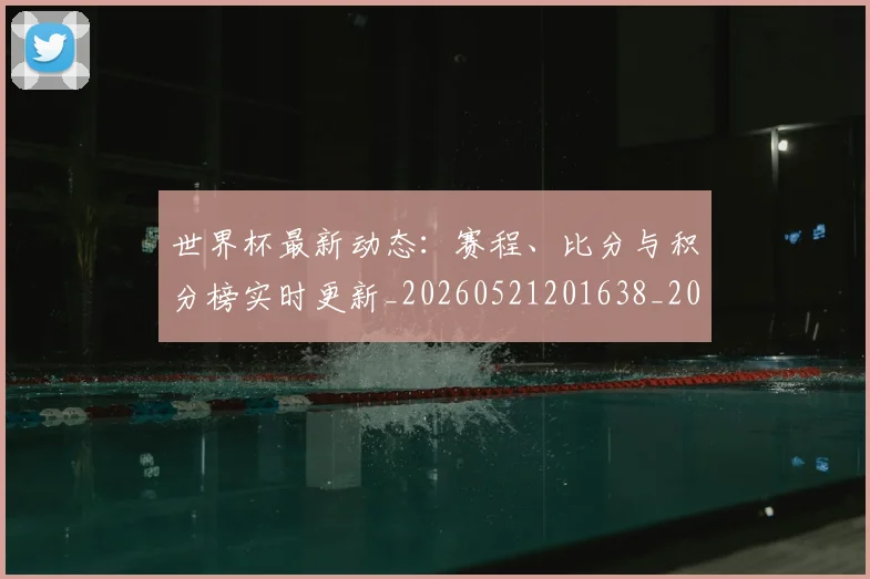 世界杯最新动态:赛程、比分与积分榜实时更新_20260521201638_20260607160411