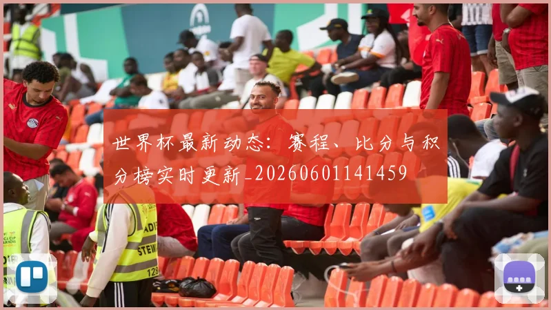 世界杯最新动态：赛程、比分与积分榜实时更新_20260601141459
