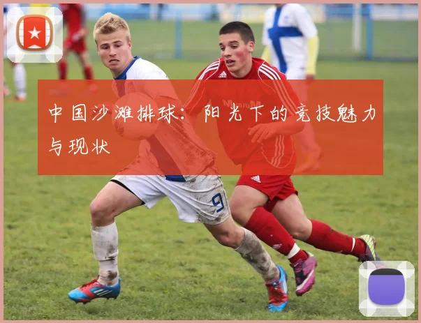 中国沙滩排球:阳光下的竞技魅力与现状