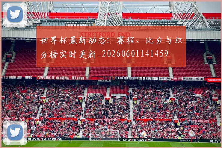 世界杯最新动态：赛程、比分与积分榜实时更新_20260601141459