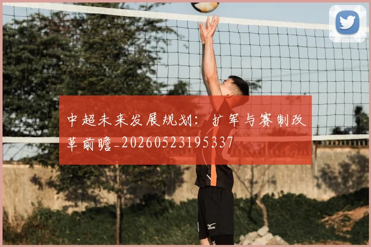 中超未来发展规划:扩军与赛制改革前瞻_20260523195337